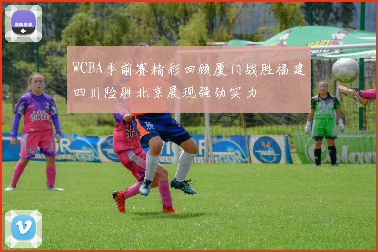 WCBA季前赛精彩回顾厦门战胜福建四川险胜北京展现强劲实力
