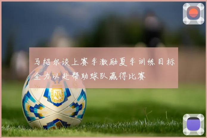 马绍尔谈上赛季激励夏季训练目标全力以赴帮助球队赢得比赛