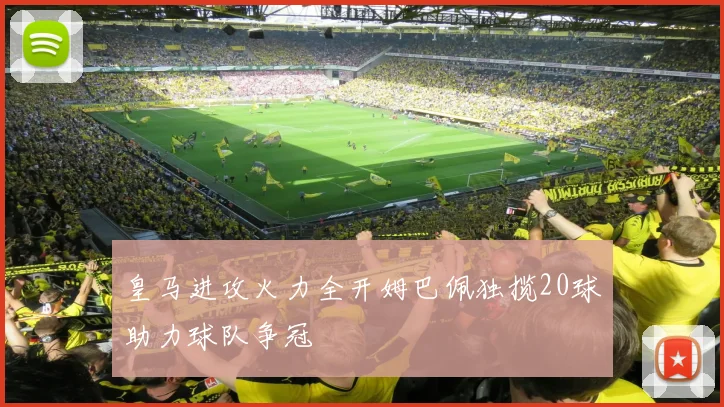 皇马进攻火力全开姆巴佩独揽20球助力球队争冠