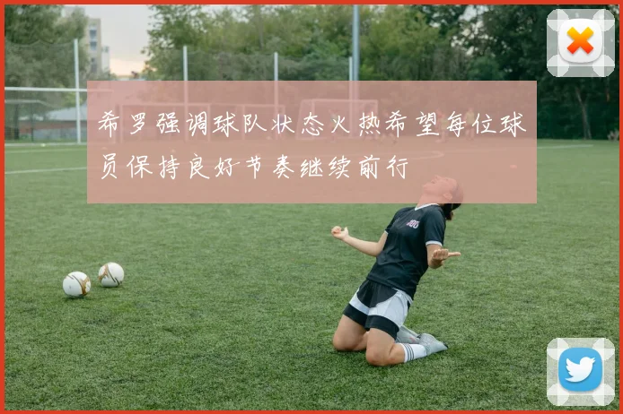 希罗强调球队状态火热希望每位球员保持良好节奏继续前行