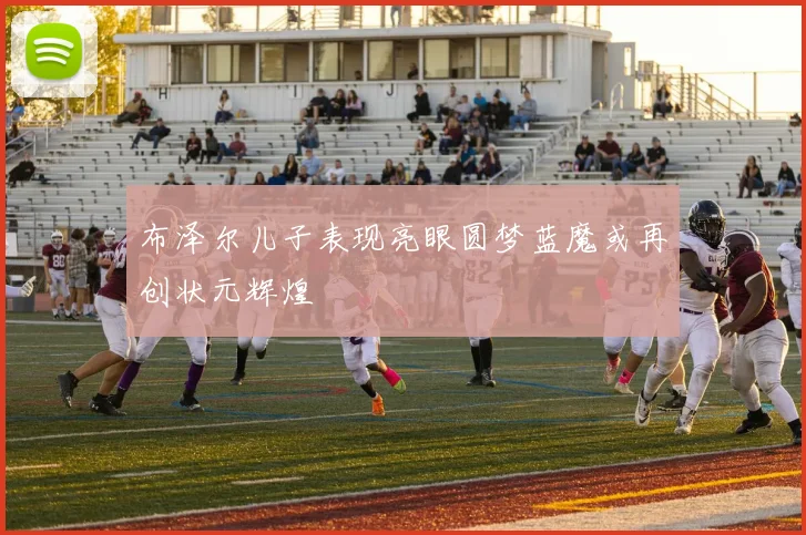 布泽尔儿子表现亮眼圆梦蓝魔或再创状元辉煌