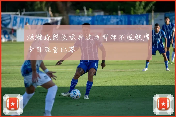 杨瀚森因长途奔波与背部不适缺席今日混音比赛