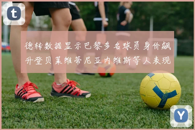 德转数据显示巴黎多名球员身价飙升登贝莱维蒂尼亚内维斯等人表现抢眼