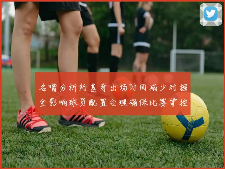 名嘴分析约基奇出场时间减少对掘金影响球员配置合理确保比赛掌控