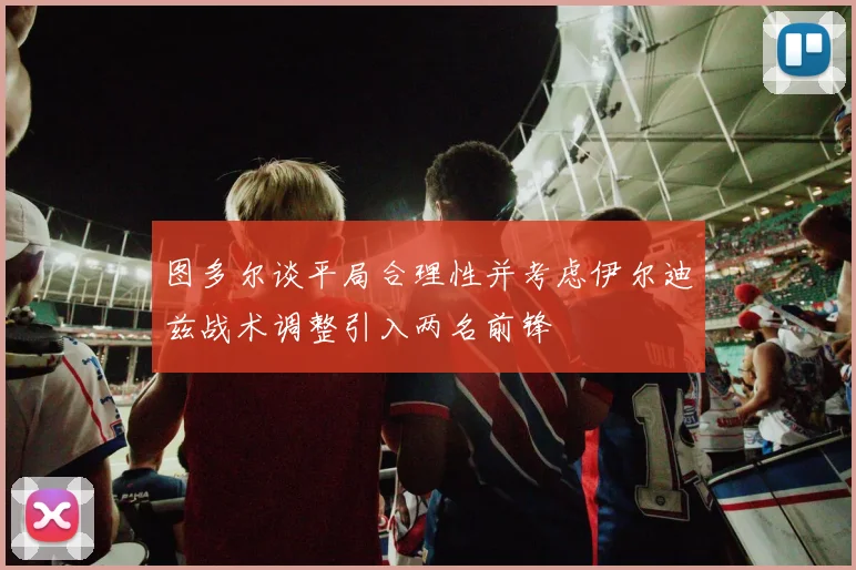 图多尔谈平局合理性并考虑伊尔迪兹战术调整引入两名前锋