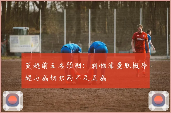 英超前五名预测：利物浦曼联概率超七成切尔西不足五成