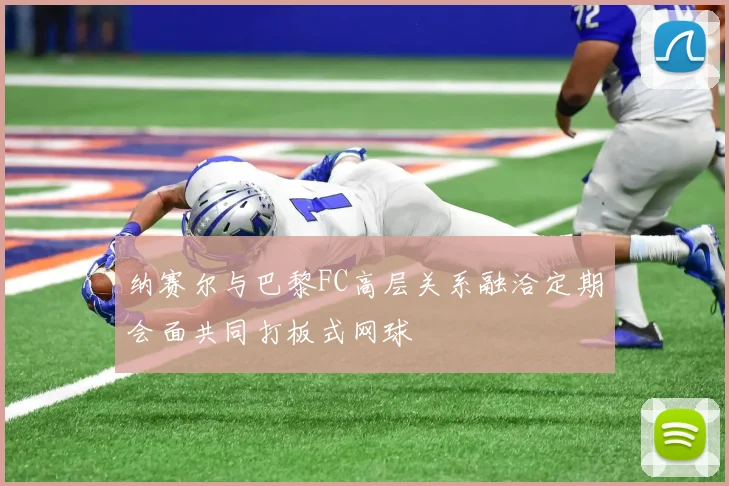 纳赛尔与巴黎FC高层关系融洽定期会面共同打板式网球