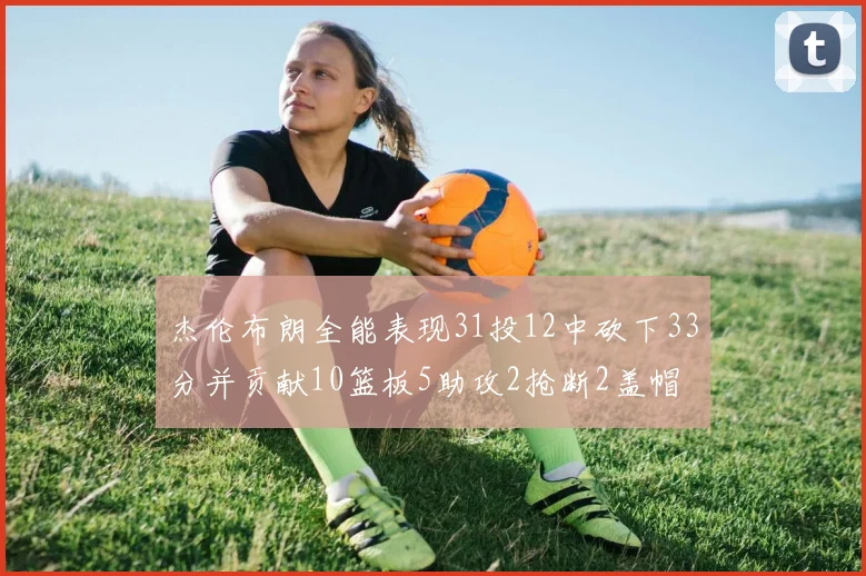 杰伦布朗全能表现31投12中砍下33分并贡献10篮板5助攻2抢断2盖帽
