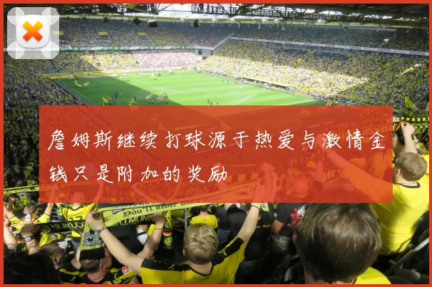 詹姆斯继续打球源于热爱与激情金钱只是附加的奖励