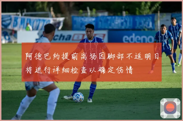阿德巴约提前离场因脚部不适明日将进行详细检查以确定伤情
