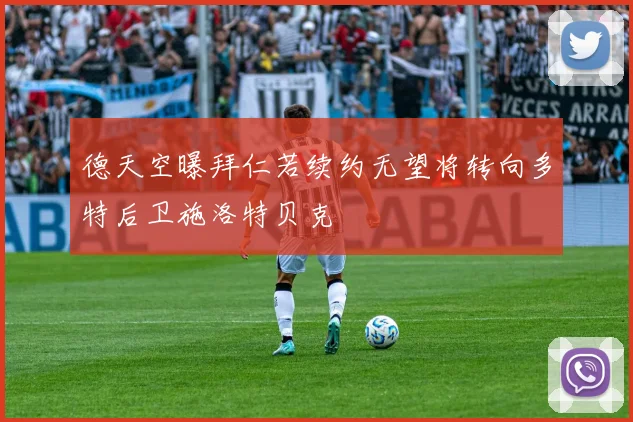 德天空曝拜仁若续约无望将转向多特后卫施洛特贝克