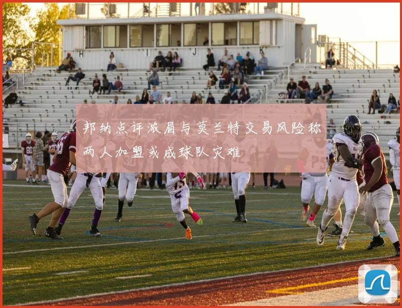 邦纳点评浓眉与莫兰特交易风险称两人加盟或成球队灾难