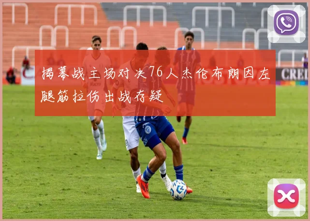 揭幕战主场对决76人杰伦布朗因左腿筋拉伤出战存疑