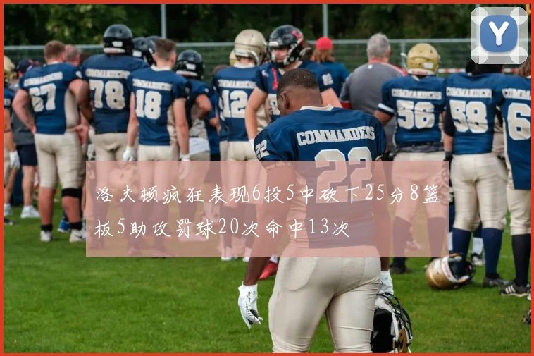 洛夫顿疯狂表现6投5中砍下25分8篮板5助攻罚球20次命中13次