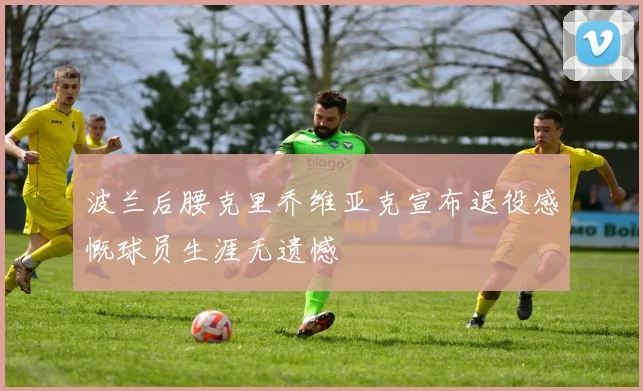 波兰后腰克里乔维亚克宣布退役感慨球员生涯无遗憾