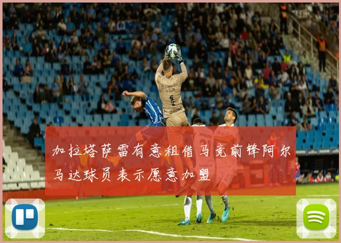 加拉塔萨雷有意租借马竞前锋阿尔马达球员表示愿意加盟