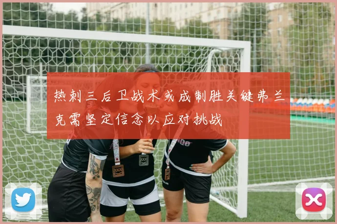热刺三后卫战术或成制胜关键弗兰克需坚定信念以应对挑战