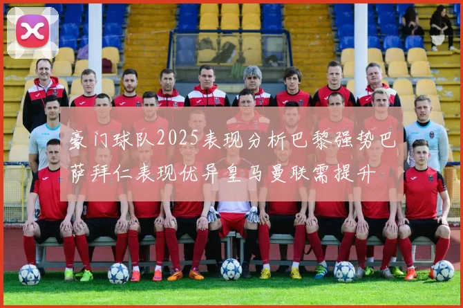 豪门球队2025表现分析巴黎强势巴萨拜仁表现优异皇马曼联需提升