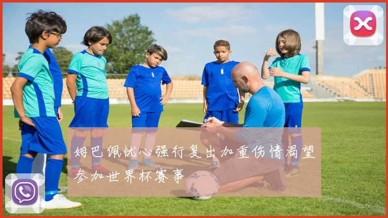 姆巴佩忧心强行复出加重伤情渴望参加世界杯赛事