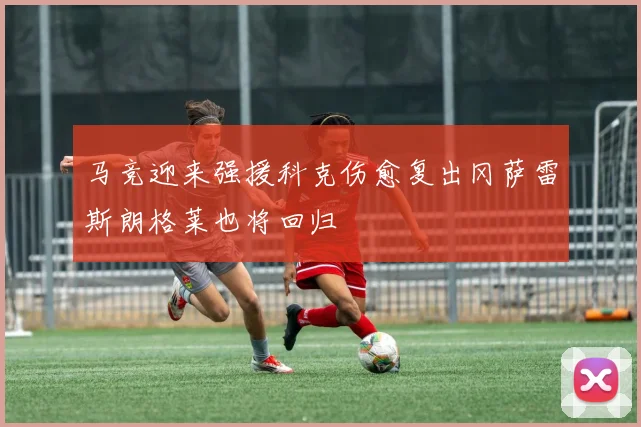 马竞迎来强援科克伤愈复出冈萨雷斯朗格莱也将回归