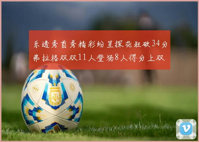 乐透秀首秀精彩纷呈探花狂砍34分弗拉格双双11人登场8人得分上双